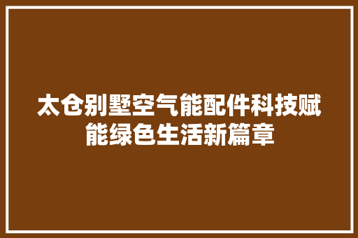太仓别墅空气能配件科技赋能绿色生活新篇章 龙头管件