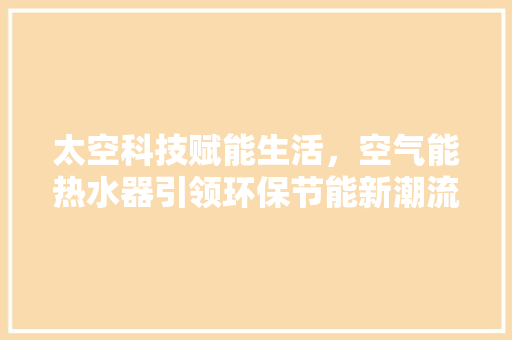 太空科技赋能生活,空气能热水器引领环保节能新潮流 水电维修 太空科技赋能生活,空气能热水器引领环保节能新潮流 水电维修
