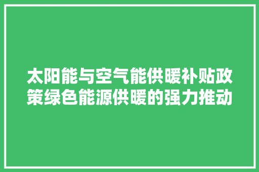 太阳能与空气能供暖补贴政策绿色能源供暖的强力推动 家具修理