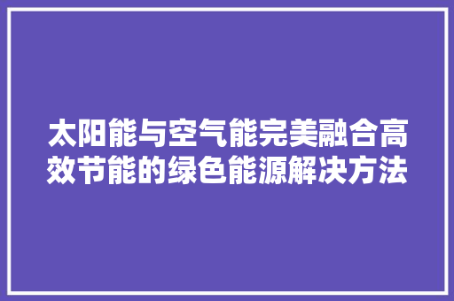太阳能与空气能完美融合高效节能的绿色能源解决方法 清洁保养