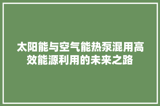 太阳能与空气能热泵混用高效能源利用的未来之路 翻新改色