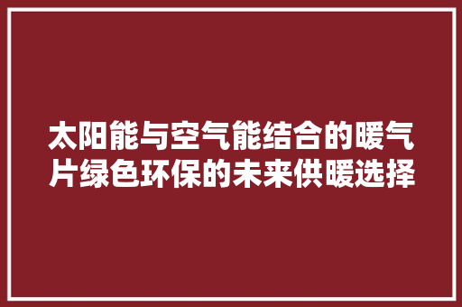 太阳能与空气能结合的暖气片绿色环保的未来供暖选择 翻新改色