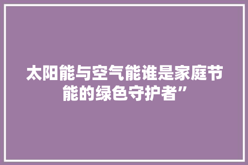太阳能与空气能谁是家庭节能的绿色守护者” 龙头管件