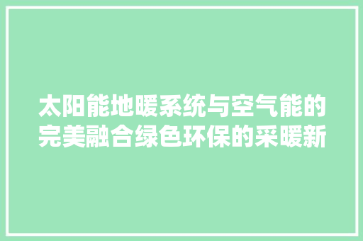 太阳能地暖系统与空气能的完美融合绿色环保的采暖新篇章 家具修理