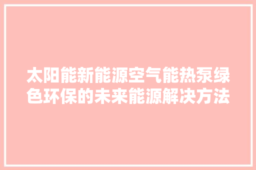 太阳能新能源空气能热泵绿色环保的未来能源解决方法 龙头管件