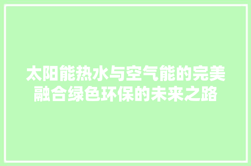 太阳能热水与空气能的完美融合绿色环保的未来之路 龙头管件