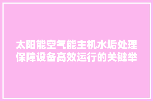 太阳能空气能主机水垢处理保障设备高效运行的关键举措 洗衣机
