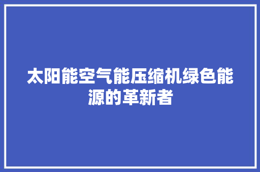 太阳能空气能压缩机绿色能源的革新者 家电维护