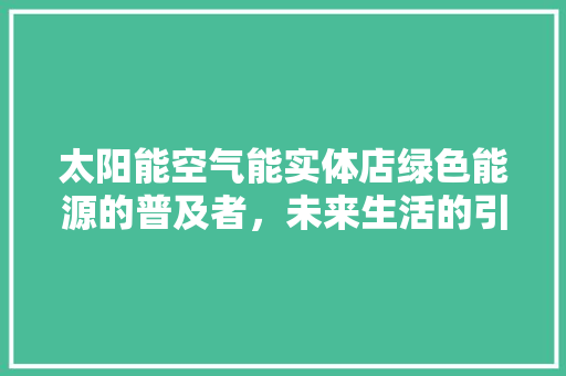 太阳能空气能实体店绿色能源的普及者，未来生活的引领者 热水器