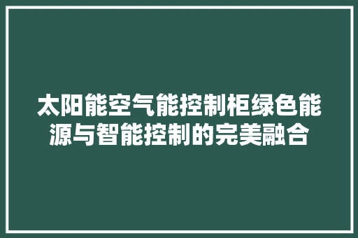 太阳能空气能控制柜绿色能源与智能控制的完美融合 水电维修