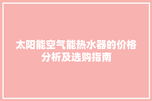 太阳能空气能热水器的价格分析及选购指南 热水器