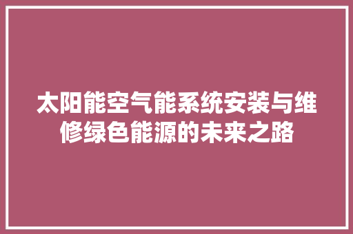 太阳能空气能系统安装与维修绿色能源的未来之路 龙头管件