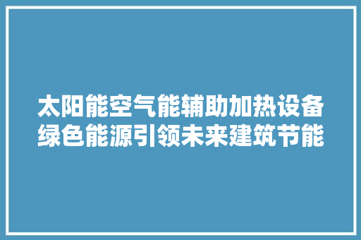 太阳能空气能辅助加热设备绿色能源引领未来建筑节能 清洁保养