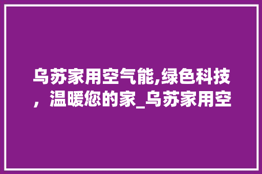 乌苏家用空气能,绿色科技，温暖您的家_乌苏家用空气能 乌苏家用空气能,绿色科技，温暖您的家_乌苏家用空气能 水电维修