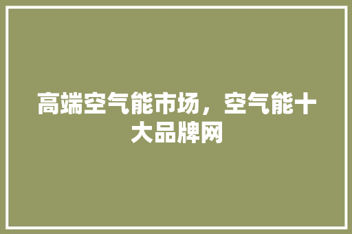 高端空气能市场，空气能十大品牌网 洁具维修