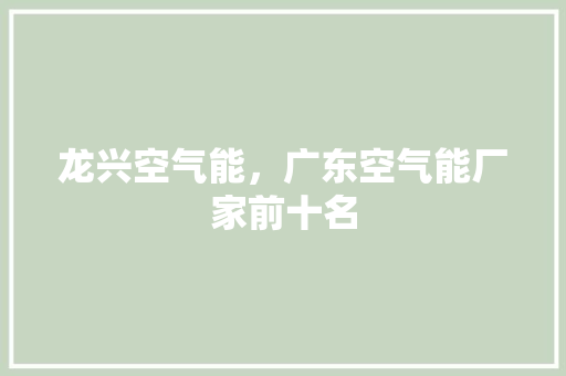 龙兴空气能，广东空气能厂家前十名 家居维修