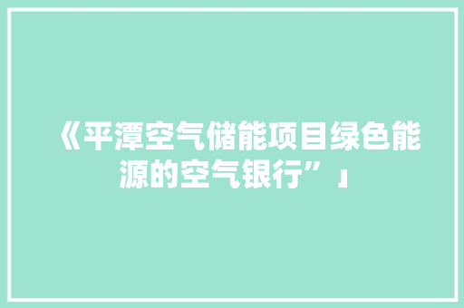 《平潭空气储能项目绿色能源的空气银行”」 贴膜