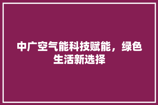 中广空气能科技赋能，绿色生活新选择 旧房改造
