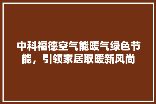 中科福德空气能暖气绿色节能，引领家居取暖新风尚 洁具维修