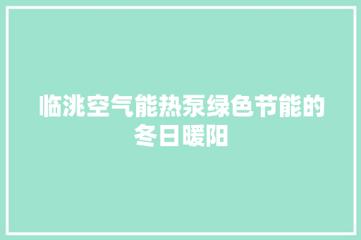 临洮空气能热泵绿色节能的冬日暖阳 洁具维修