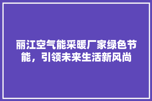 丽江空气能采暖厂家绿色节能，引领未来生活新风尚 装修设计