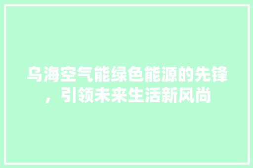 乌海空气能绿色能源的先锋，引领未来生活新风尚 水电维修