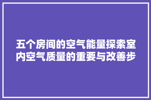五个房间的空气能量探索室内空气质量的重要与改善步骤 家居维修
