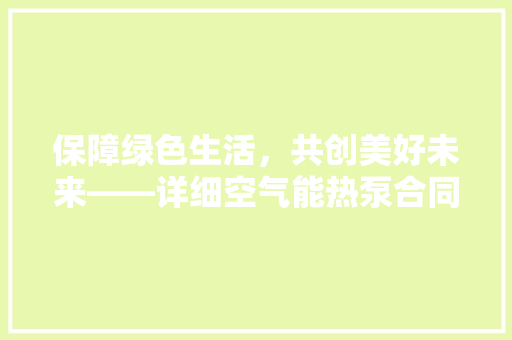 保障绿色生活，共创美好未来——详细空气能热泵合同 翻新改色
