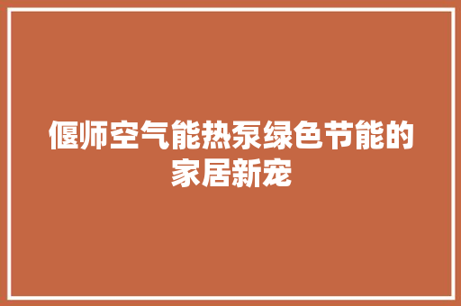 偃师空气能热泵绿色节能的家居新宠 家居维修