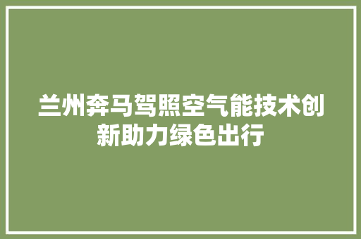 兰州奔马驾照空气能技术创新助力绿色出行 家居维修