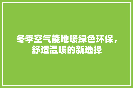 冬季空气能地暖绿色环保，舒适温暖的新选择 贴膜