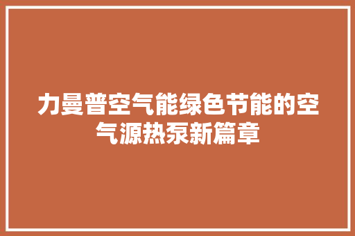 力曼普空气能绿色节能的空气源热泵新篇章 局部翻新