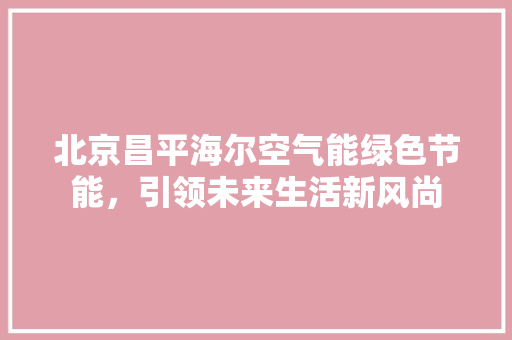 北京昌平海尔空气能绿色节能,引领未来生活新风尚 龙头管件 北京昌平海尔空气能绿色节能,引领未来生活新风尚 龙头管件