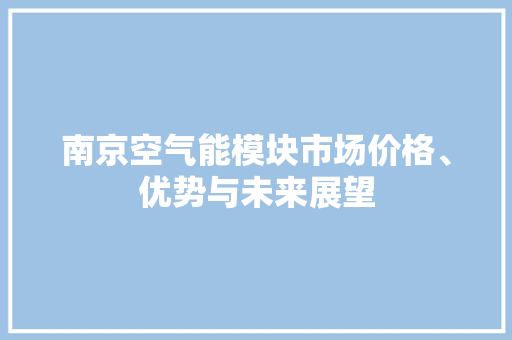 南京空气能模块市场价格、优势与未来展望 家电维护