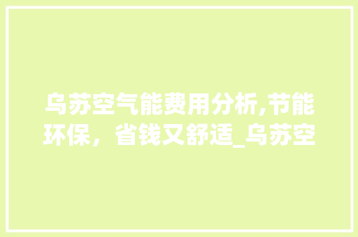 乌苏空气能费用分析,节能环保，省钱又舒适_乌苏空气能费用 乌苏空气能费用分析,节能环保，省钱又舒适_乌苏空气能费用 家电维护