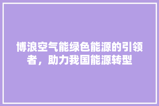 博浪空气能绿色能源的引领者，助力我国能源转型 家居维修