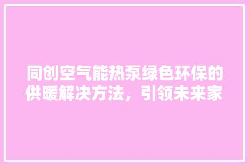 同创空气能热泵绿色环保的供暖解决方法，引领未来家居生活新潮流 洁具维修
