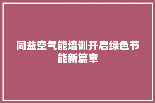 同益空气能培训开启绿色节能新篇章 翻新改色