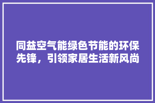 同益空气能绿色节能的环保先锋，引领家居生活新风尚 局部翻新