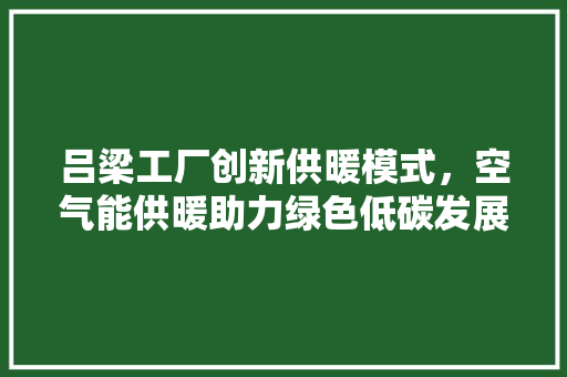 吕梁工厂创新供暖模式，空气能供暖助力绿色低碳发展 冰箱