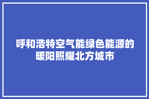 呼和浩特空气能绿色能源的暖阳照耀北方城市 清洁保养