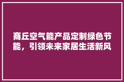 商丘空气能产品定制绿色节能，引领未来家居生活新风尚 装修设计