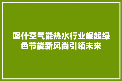 喀什空气能热水行业崛起绿色节能新风尚引领未来 装修设计
