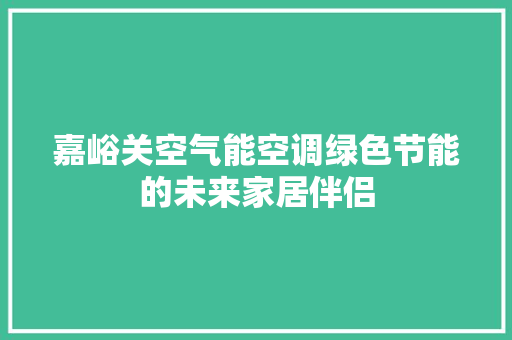 嘉峪关空气能空调绿色节能的未来家居伴侣 家电维护