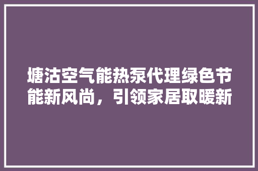 塘沽空气能热泵代理绿色节能新风尚，引领家居取暖新时代 局部翻新