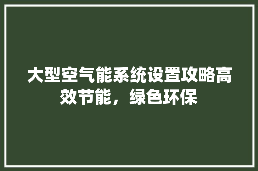 大型空气能系统设置攻略高效节能，绿色环保 家具修理