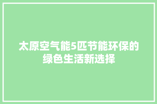 太原空气能5匹节能环保的绿色生活新选择 家具修理