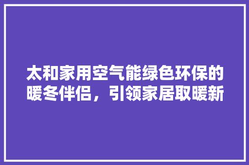 太和家用空气能绿色环保的暖冬伴侣，引领家居取暖新风尚 翻新改色