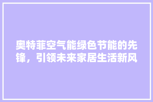奥特菲空气能绿色节能的先锋，引领未来家居生活新风尚 热水器