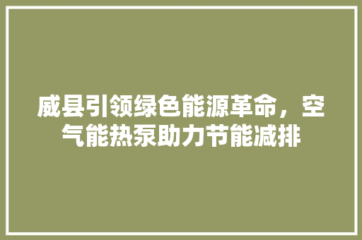 威县引领绿色能源革命，空气能热泵助力节能减排 旧房改造